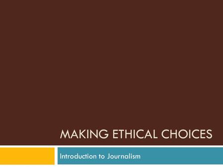 MAKING ETHICAL CHOICES Introduction to Journalism.
