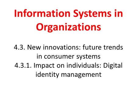 Information Systems in Organizations 4.3. New innovations: future trends in consumer systems 4.3.1. Impact on individuals: Digital identity management.