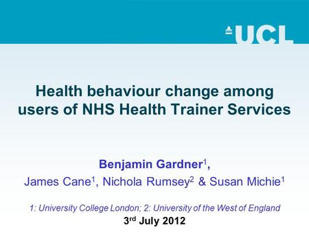 Health behaviour change among users of NHS Health Trainer Services Benjamin Gardner 1, James Cane 1, Nichola Rumsey 2 & Susan Michie 1 1: University College.