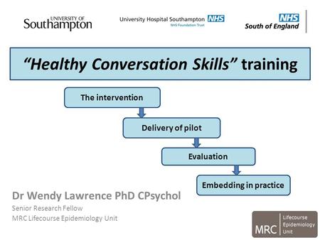 “Healthy Conversation Skills” training Dr Wendy Lawrence PhD CPsychol Senior Research Fellow MRC Lifecourse Epidemiology Unit The intervention Delivery.
