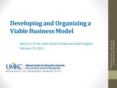 Developing and Organizing a Viable Business Model Session 2 of the Levitt Social Entrepreneurship Program February 23, 2013 Workshop 2: Aaron Levitt Social.