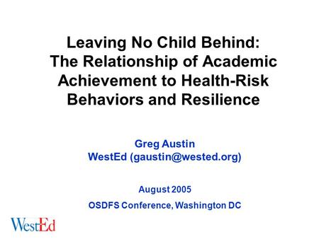 Leaving No Child Behind: The Relationship of Academic Achievement to Health-Risk Behaviors and Resilience Greg Austin WestEd August.