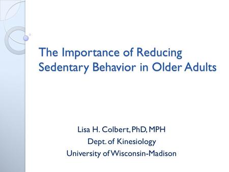 The Importance of Reducing Sedentary Behavior in Older Adults Lisa H. Colbert, PhD, MPH Dept. of Kinesiology University of Wisconsin-Madison.