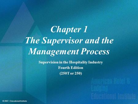 © 2007, Educational Institute Chapter 1 The Supervisor and the Management Process Supervision in the Hospitality Industry Fourth Edition (250T or 250)