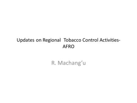 Updates on Regional Tobacco Control Activities- AFRO R. Machang’u.