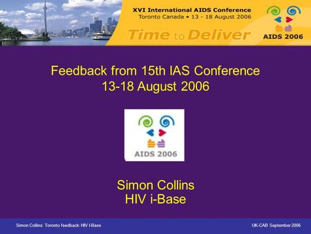 Simon Collins: Toronto feedback: HIV I-BaseUK-CAB September 2006 Feedback from 15th IAS Conference 13-18 August 2006 Simon Collins HIV i-Base.