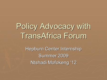 Policy Advocacy with TransAfrica Forum Hepburn Center Internship Summer 2009 Ntshadi Mofokeng ‘12.