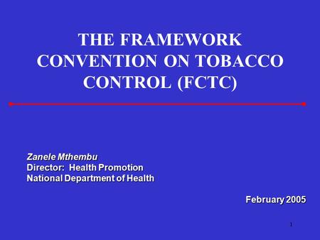 1 THE FRAMEWORK CONVENTION ON TOBACCO CONTROL (FCTC) Zanele Mthembu Director: Health Promotion National Department of Health February 2005.