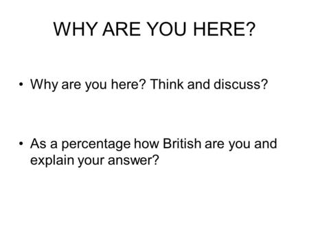WHY ARE YOU HERE? Why are you here? Think and discuss? As a percentage how British are you and explain your answer?