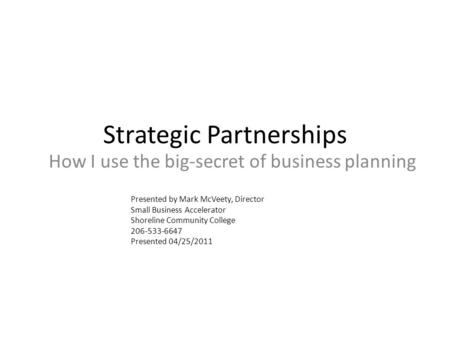 Strategic Partnerships How I use the big-secret of business planning Presented by Mark McVeety, Director Small Business Accelerator Shoreline Community.