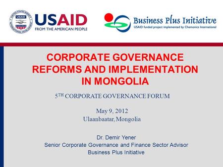 CORPORATE GOVERNANCE REFORMS AND IMPLEMENTATION IN MONGOLIA 5 TH CORPORATE GOVERNANCE FORUM May 9, 2012 Ulaanbaatar, Mongolia Dr. Demir Yener Senior Corporate.