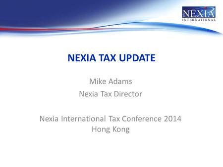 NEXIA TAX UPDATE Mike Adams Nexia Tax Director Nexia International Tax Conference 2014 Hong Kong.