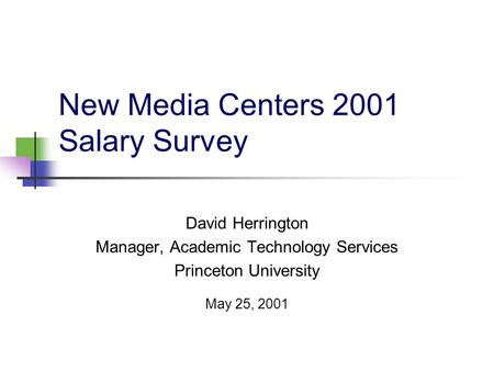 New Media Centers 2001 Salary Survey David Herrington Manager, Academic Technology Services Princeton University May 25, 2001.