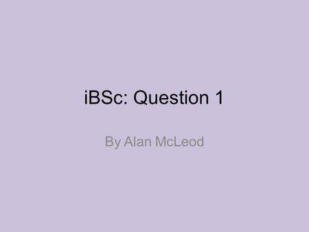IBSc: Question 1 By Alan McLeod.