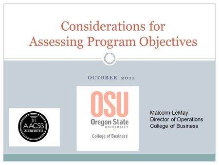 OCTOBER 2011 Considerations for Assessing Program Objectives Malcolm LeMay Director of Operations College of Business.