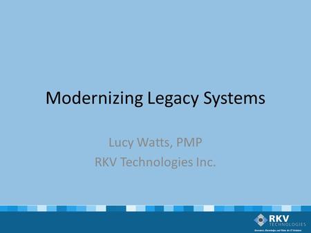 Modernizing Legacy Systems Lucy Watts, PMP RKV Technologies Inc.