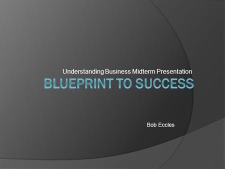Understanding Business Midterm Presentation Bob Eccles.