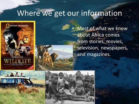 Where we get our information Most of what we know about Africa comes from stories, movies, television, newspapers, and magazines.
