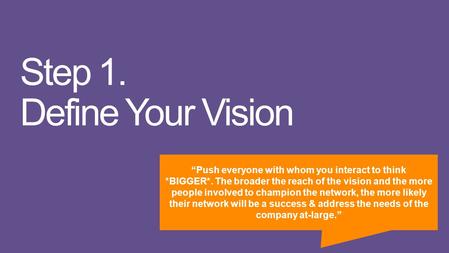Step 1. Define Your Vision “Push everyone with whom you interact to think *BIGGER*. The broader the reach of the vision and the more people involved to.