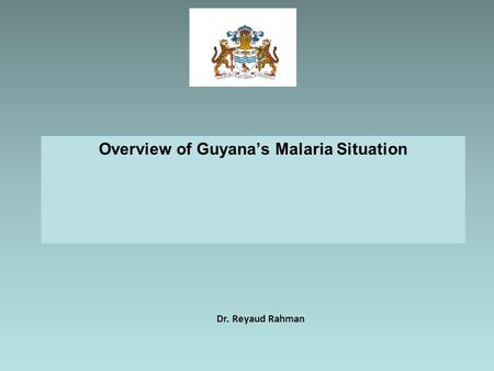 Overview of Guyana’s Malaria Situation Dr. Reyaud Rahman.