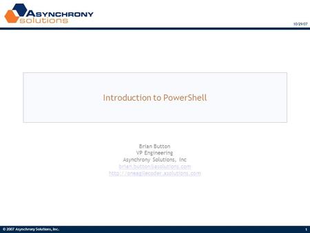 © 2007 Asynchrony Solutions, Inc. 1 10/29/07 Introduction to PowerShell Brian Button VP Engineering Asynchrony Solutions, Inc