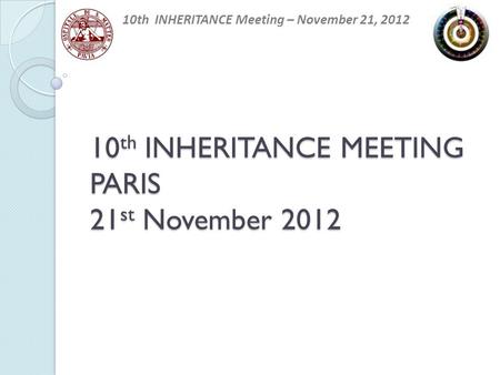 10 th INHERITANCE MEETING PARIS 21 st November 2012 10th INHERITANCE Meeting – November 21, 2012.