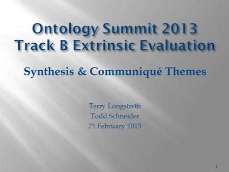 Ontology Summit 2013 Track B Extrinsic Evaluation Synthesis & Communiqué Themes Terry Longstreth Todd Schneider 21 February 2013 1.