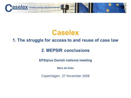 Caselex 1. The struggle for access to and reuse of case law 2. MEPSIR conclusions EPSIplus Danish national meeting Marc de Vries Copenhagen, 27 November.