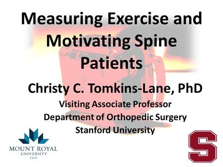 Measuring Exercise and Motivating Spine Patients Christy C. Tomkins-Lane, PhD Visiting Associate Professor Department of Orthopedic Surgery Stanford University.