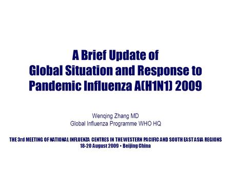 A Brief Update of Global Situation and Response to Pandemic Influenza A(H1N1) 2009 Wenqing Zhang MD Global Influenza Programme WHO HQ THE 3rd MEETING OF.