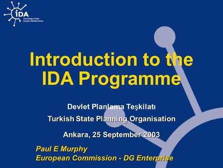 Introduction to the IDA Programme Devlet Planlama Teşkilatı Turkish State Planning Organisation Ankara, 25 September 2003 Paul E Murphy European Commission.