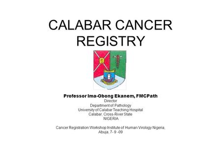 CALABAR CANCER REGISTRY Professor Ima-Obong Ekanem, FMCPath Director Department of Pathology University of Calabar Teaching Hospital Calabar, Cross-River.