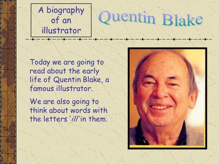 A biography of an illustrator Today we are going to read about the early life of Quentin Blake, a famous illustrator. We are also going to think about.