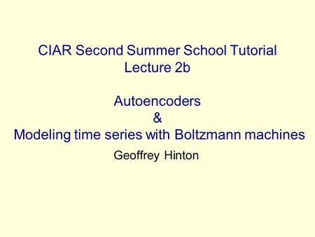 CIAR Second Summer School Tutorial Lecture 2b Autoencoders & Modeling time series with Boltzmann machines Geoffrey Hinton.