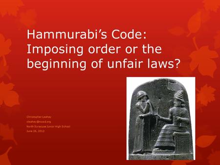 Hammurabi’s Code: Imposing order or the beginning of unfair laws? Christopher Leahey North Syracuse Junior High School June 26, 2012.