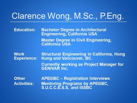 Clarence Wong, M.Sc., P.Eng. Education:Bachelor Degree in Architectural Engineering, California USA Master Degree in Civil Engineering, California USA.