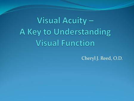 Cheryl J. Reed, O.D.. Snellen Visual Acuity A measure of smallest high contrast symbol that patient can see and recognize Test Distance / Distance at.