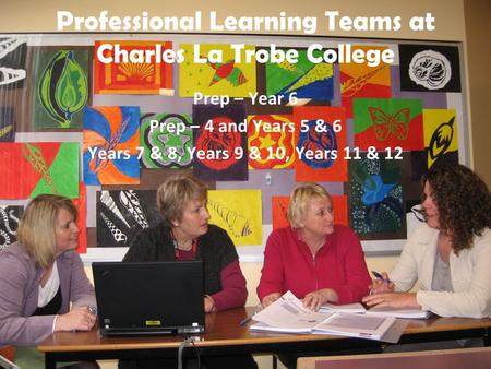 Professional Learning Teams at Charles La Trobe College Prep – Year 6 Prep – 4 and Years 5 & 6 Years 7 & 8, Years 9 & 10, Years 11 & 12.