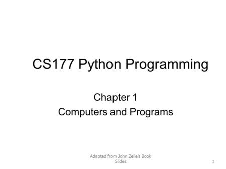 Adapted from John Zelle’s Book Slides1 CS177 Python Programming Chapter 1 Computers and Programs.