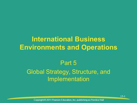 Copyright © 2011 Pearson Education, Inc. publishing as Prentice Hall 15-1 International Business Environments and Operations Part 5 Global Strategy, Structure,