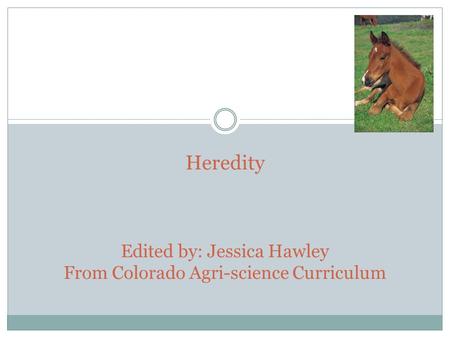 Heredity Edited by: Jessica Hawley From Colorado Agri-science Curriculum.