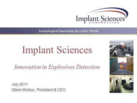 Technological Innovation for a Safer World Implant Sciences Innovation in Explosives Detection July 2011 Glenn Bolduc, President & CEO.