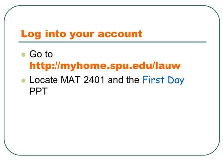 Log into your account Go to  Locate MAT 2401 and the First Day PPT.