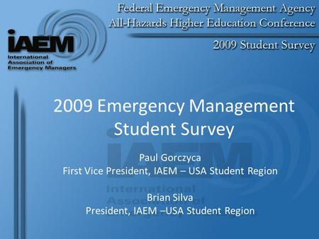 2009 Emergency Management Student Survey Paul Gorczyca First Vice President, IAEM – USA Student Region Brian Silva President, IAEM –USA Student Region.
