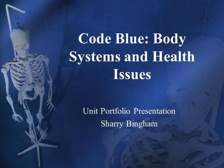 Code Blue: Body Systems and Health Issues Unit Portfolio Presentation Sharry Bingham.