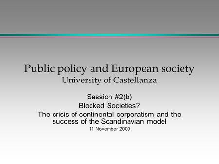 Public policy and European society University of Castellanza Session #2(b) Blocked Societies? The crisis of continental corporatism and the success of.