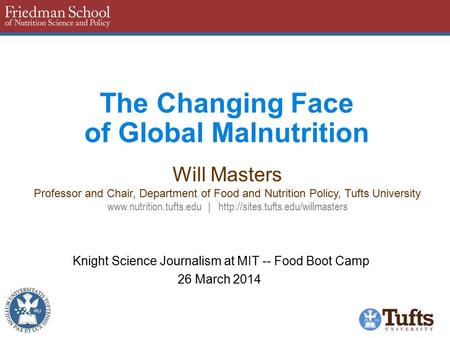 The Changing Face of Global Malnutrition Knight Science Journalism at MIT -- Food Boot Camp 26 March 2014 Will Masters Professor and Chair, Department.