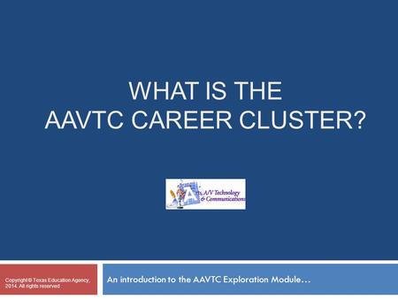 WHAT IS THE AAVTC CAREER CLUSTER? An introduction to the AAVTC Exploration Module… Copyright © Texas Education Agency, 2014. All rights reserved Place.