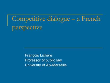 Competitive dialogue – a French perspective François Lichère Professor of public law University of Aix-Marseille.