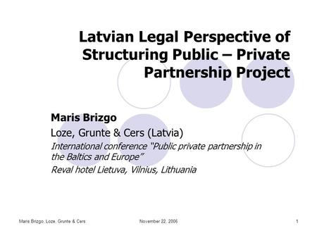 Maris Brizgo, Loze, Grunte & CersNovember 22, 20061 Latvian Legal Perspective of Structuring Public – Private Partnership Project Maris Brizgo Loze, Grunte.